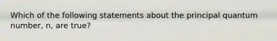 Which of the following statements about the principal quantum number, n, are true?