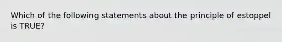 Which of the following statements about the principle of estoppel is TRUE?