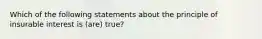 Which of the following statements about the principle of insurable interest is (are) true?