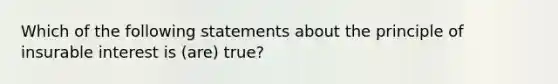 Which of the following statements about the principle of insurable interest is (are) true?