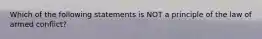 Which of the following statements is NOT a principle of the law of armed conflict?