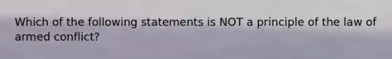 Which of the following statements is NOT a principle of the law of armed conflict?