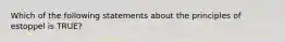 Which of the following statements about the principles of estoppel is TRUE?