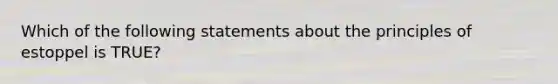 Which of the following statements about the principles of estoppel is TRUE?