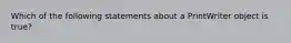 Which of the following statements about a PrintWriter object is true?