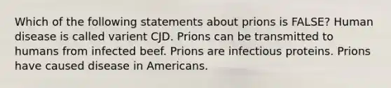 Which of the following statements about prions is FALSE? Human disease is called varient CJD. Prions can be transmitted to humans from infected beef. Prions are infectious proteins. Prions have caused disease in Americans.