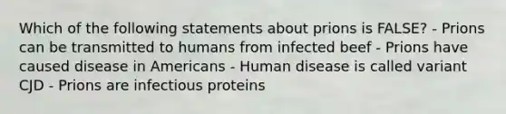 Which of the following statements about prions is FALSE? - Prions can be transmitted to humans from infected beef - Prions have caused disease in Americans - Human disease is called variant CJD - Prions are infectious proteins