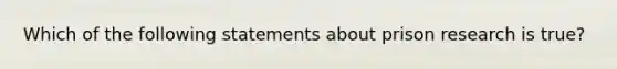 Which of the following statements about prison research is true?