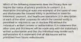 Which of the following statements does the Privacy Rule not require the notice of privacy practices to contain? 1) A description (including at least one example) of the types of uses and disclosures the covered entity is permitted to make for treatment, payment, and healthcare operations 2) A description of each of the other purposes for which the covered entity is permitted or required to use or disclose PHI without the individual's written consent or authorization 3) A statement that other uses and disclosures will be made only with the individual's written authorization and that the individual may revoke such authorization 4) A statement that all disclosures will be prohibited from future redisclosures