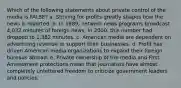 Which of the following statements about private control of the media is FALSE? a. Striving for profits greatly shapes how the news is reported. b. In 1989, network news programs broadcast 4,032 minutes of foreign news; in 2000, this number had dropped to 1,382 minutes. c. American media are dependent on advertising revenue to support their businesses. d. Profit has driven American media organizations to expand their foreign bureaus abroad. e. Private ownership of the media and First Amendment protections mean that journalists have almost completely unfettered freedom to criticize government leaders and policies.