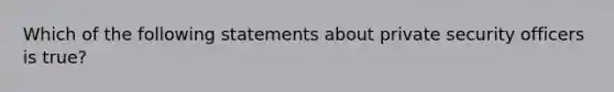 Which of the following statements about private security officers is true?