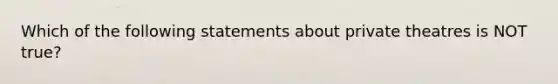 Which of the following statements about private theatres is NOT true?