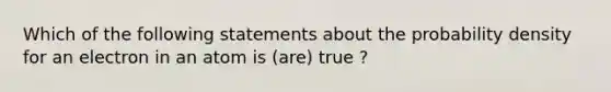 Which of the following statements about the probability density for an electron in an atom is (are) true ?