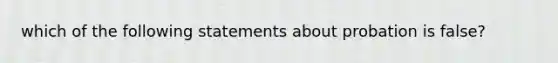 which of the following statements about probation is false?