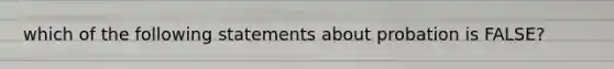 which of the following statements about probation is FALSE?