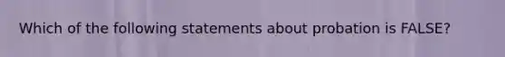 Which of the following statements about probation is FALSE?