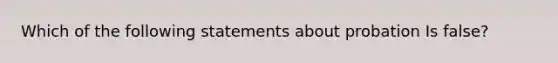 Which of the following statements about probation Is false?