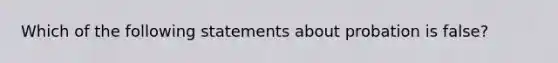 Which of the following statements about probation is​ false?