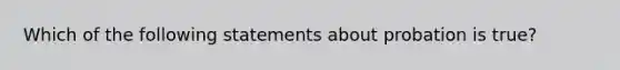 Which of the following statements about probation is true?