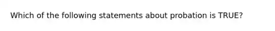 Which of the following statements about probation is TRUE?