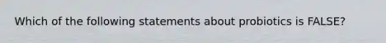 Which of the following statements about probiotics is FALSE?