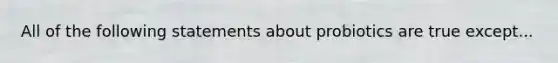 All of the following statements about probiotics are true except...