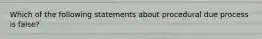 Which of the following statements about procedural due process is false?