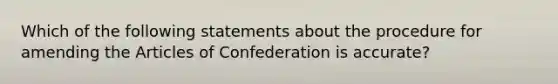 Which of the following statements about the procedure for amending the Articles of Confederation is accurate?