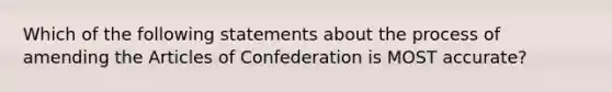 Which of the following statements about the process of amending the Articles of Confederation is MOST accurate?