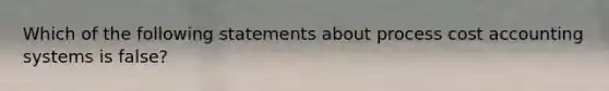 Which of the following statements about process cost accounting systems is false?