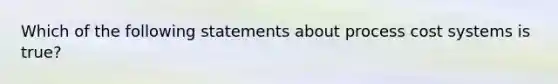 Which of the following statements about process cost systems is true?