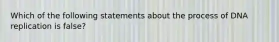 Which of the following statements about the process of <a href='https://www.questionai.com/knowledge/kofV2VQU2J-dna-replication' class='anchor-knowledge'>dna replication</a> is false?