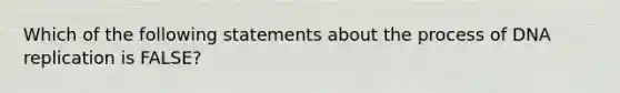 Which of the following statements about the process of DNA replication is FALSE?