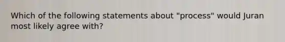 Which of the following statements about "process" would Juran most likely agree with?