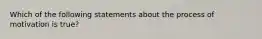 Which of the following statements about the process of motivation is true?