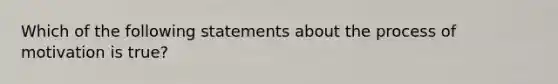 Which of the following statements about the process of motivation is true?