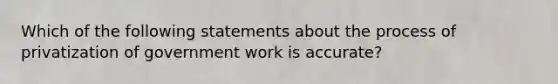 Which of the following statements about the process of privatization of government work is accurate?