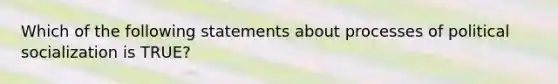 Which of the following statements about processes of <a href='https://www.questionai.com/knowledge/kcddeKilOR-political-socialization' class='anchor-knowledge'>political socialization</a> is TRUE?