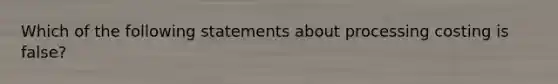 Which of the following statements about processing costing is false?