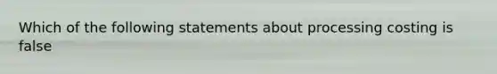 Which of the following statements about processing costing is false