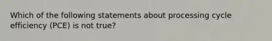 Which of the following statements about processing cycle efficiency (PCE) is not true?