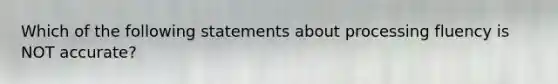 Which of the following statements about processing fluency is NOT accurate?