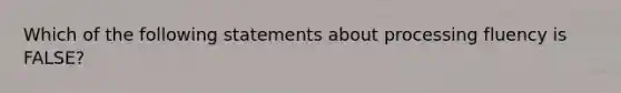 Which of the following statements about processing fluency is FALSE?