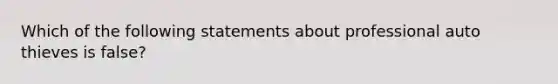 Which of the following statements about professional auto thieves is false?