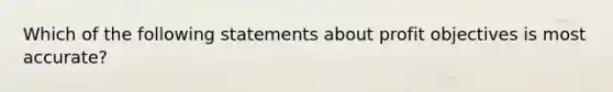 Which of the following statements about profit objectives is most accurate?