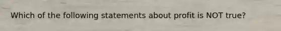 Which of the following statements about profit is NOT true?