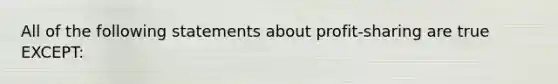 All of the following statements about profit-sharing are true EXCEPT: