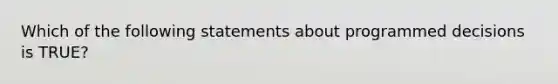 Which of the following statements about programmed decisions is TRUE?