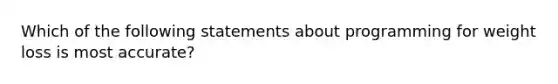 Which of the following statements about programming for weight loss is most accurate?