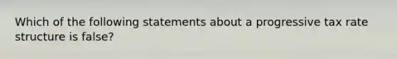 Which of the following statements about a progressive tax rate structure is false?